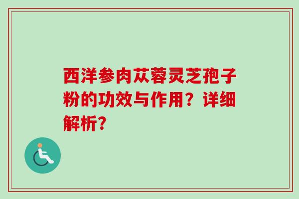 西洋参肉苁蓉灵芝孢子粉的功效与作用?详细解析?-第1张图片-卓越灵芝孢子粉 西洋参肉苁蓉灵芝孢子粉的功效与作用?详细解析?-第1张图片-卓越灵芝孢子粉