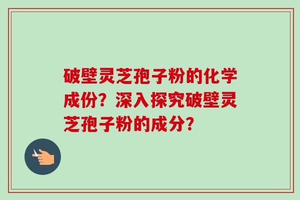 破壁灵芝孢子粉的化学成份?深入探究破壁灵芝孢子粉的成分?-第1张图片-卓越灵芝孢子粉 破壁灵芝孢子粉的化学成份?深入探究破壁灵芝孢子粉的成分?-第1张图片-卓越灵芝孢子粉