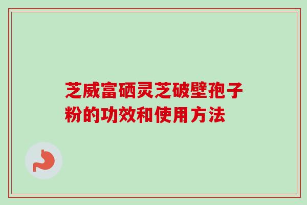 芝威富硒灵芝破壁孢子粉的功效和使用方法-第1张图片-卓越灵芝孢子粉 芝威富硒灵芝破壁孢子粉的功效和使用方法-第1张图片-卓越灵芝孢子粉