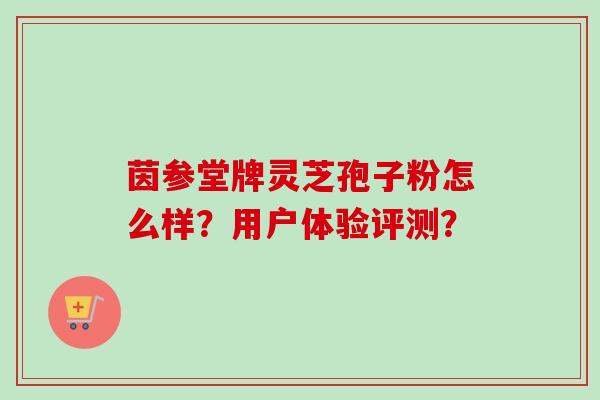 茵参堂牌灵芝孢子粉怎么样？用户体验评测？-第1张图片-卓越灵芝孢子粉
