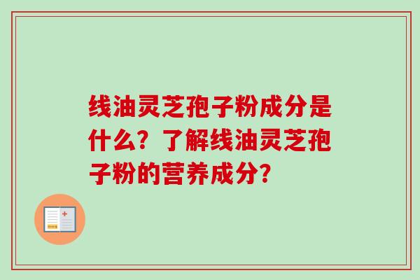 线油灵芝孢子粉成分是什么？了解线油灵芝孢子粉的营养成分？-第1张图片-卓越灵芝孢子粉
