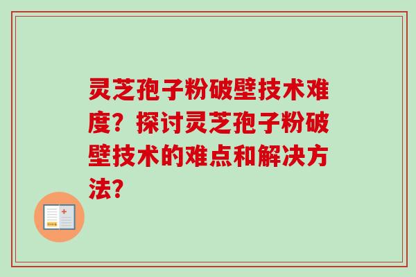 灵芝孢子粉破壁技术难度?探讨灵芝孢子粉破壁技术的难点和解决方法?-第1张图片-卓越灵芝孢子粉 灵芝孢子粉破壁技术难度?探讨灵芝孢子粉破壁技术的难点和解决方法?-第1张图片-卓越灵芝孢子粉