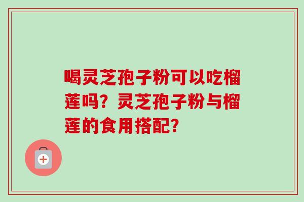 喝灵芝孢子粉可以吃榴莲吗?灵芝孢子粉与榴莲的食用搭配?-第1张图片-卓越灵芝孢子粉 喝灵芝孢子粉可以吃榴莲吗?灵芝孢子粉与榴莲的食用搭配?-第1张图片-卓越灵芝孢子粉