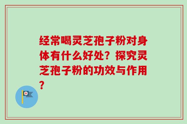 经常喝灵芝孢子粉对身体有什么好处?探究灵芝孢子粉的功效与作用?-第1张图片-卓越灵芝孢子粉 经常喝灵芝孢子粉对身体有什么好处?探究灵芝孢子粉的功效与作用?-第1张图片-卓越灵芝孢子粉