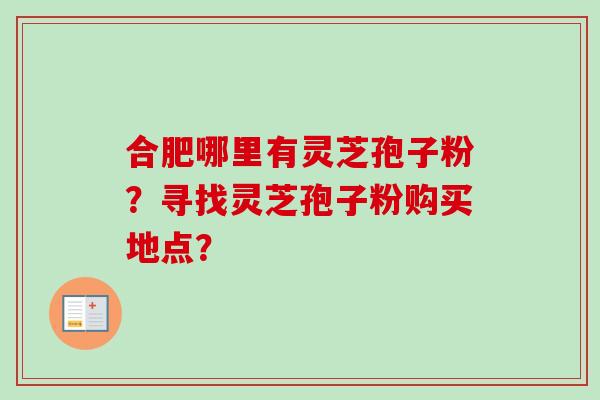 合肥哪里有灵芝孢子粉？寻找灵芝孢子粉购买地点？-第1张图片-卓越灵芝孢子粉