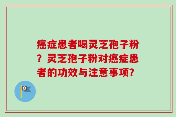 癌症患者喝灵芝孢子粉?灵芝孢子粉对癌症患者的功效与注意事项?-第1张图片-卓越灵芝孢子粉 癌症患者喝灵芝孢子粉?灵芝孢子粉对癌症患者的功效与注意事项?-第1张图片-卓越灵芝孢子粉