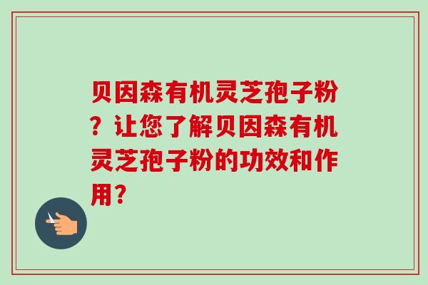 贝因森有机灵芝孢子粉?让您了解贝因森有机灵芝孢子粉的功效和作用?-第1张图片-卓越灵芝孢子粉 贝因森有机灵芝孢子粉?让您了解贝因森有机灵芝孢子粉的功效和作用?-第1张图片-卓越灵芝孢子粉