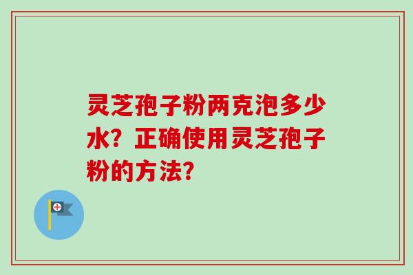 灵芝孢子粉两克泡多少水？正确使用灵芝孢子粉的方法？-第1张图片-卓越灵芝孢子粉