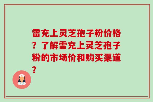 雷充上灵芝孢子粉价格?了解雷充上灵芝孢子粉的市场价和购买渠道?-第1张图片-卓越灵芝孢子粉 雷充上灵芝孢子粉价格?了解雷充上灵芝孢子粉的市场价和购买渠道?-第1张图片-卓越灵芝孢子粉