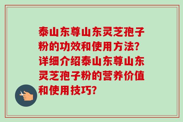泰山东尊山东灵芝孢子粉的功效和使用方法?详细介绍泰山东尊山东灵芝孢子粉的营养价值和使用技巧?-第1张图片-卓越灵芝孢子粉 泰山东尊山东灵芝孢子粉的功效和使用方法?详细介绍泰山东尊山东灵芝孢子粉的营养价值和使用技巧?-第1张图片-卓越灵芝孢子粉