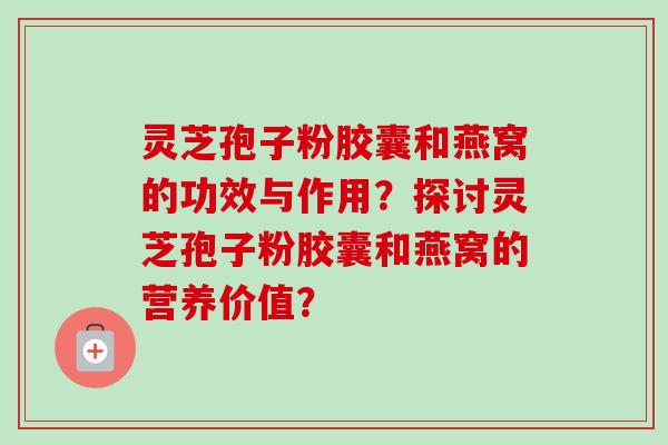 灵芝孢子粉胶囊和燕窝的功效与作用?探讨灵芝孢子粉胶囊和燕窝的营养价值?-第1张图片-卓越灵芝孢子粉 灵芝孢子粉胶囊和燕窝的功效与作用?探讨灵芝孢子粉胶囊和燕窝的营养价值?-第1张图片-卓越灵芝孢子粉