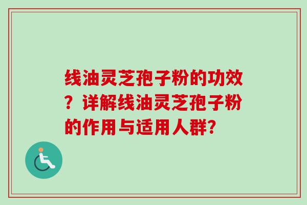 线油灵芝孢子粉的功效？详解线油灵芝孢子粉的作用与适用人群？-第1张图片-卓越灵芝孢子粉