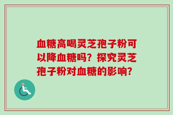 血糖高喝灵芝孢子粉可以降血糖吗?探究灵芝孢子粉对血糖的影响?-第1张图片-卓越灵芝孢子粉 血糖高喝灵芝孢子粉可以降血糖吗?探究灵芝孢子粉对血糖的影响?-第1张图片-卓越灵芝孢子粉