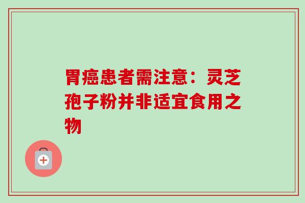 胃癌患者需注意:灵芝孢子粉并非适宜食用之物-第1张图片-卓越灵芝孢子粉 胃癌患者需注意:灵芝孢子粉并非适宜食用之物-第1张图片-卓越灵芝孢子粉