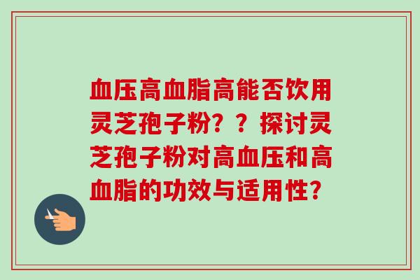血压高血脂高能否饮用灵芝孢子粉??探讨灵芝孢子粉对高血压和高血脂的功效与适用性?-第1张图片-卓越灵芝孢子粉 血压高血脂高能否饮用灵芝孢子粉??探讨灵芝孢子粉对高血压和高血脂的功效与适用性?-第1张图片-卓越灵芝孢子粉