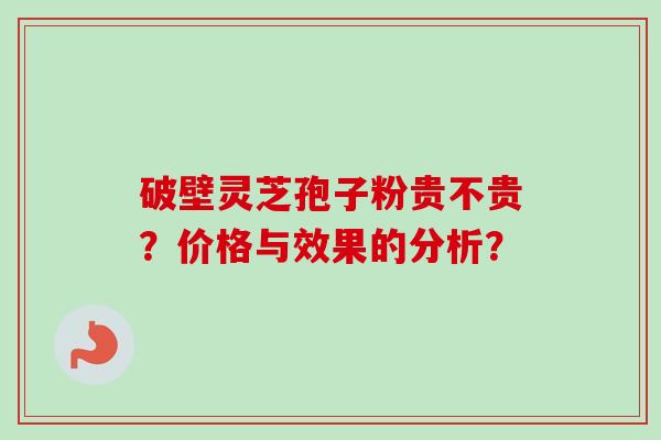 破壁灵芝孢子粉贵不贵?价格与效果的分析?-第1张图片-卓越灵芝孢子粉 破壁灵芝孢子粉贵不贵?价格与效果的分析?-第1张图片-卓越灵芝孢子粉
