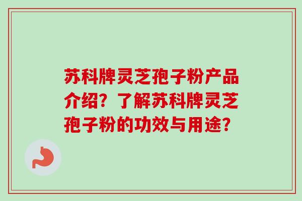 苏科牌灵芝孢子粉产品介绍？了解苏科牌灵芝孢子粉的功效与用途？-第1张图片-卓越灵芝孢子粉