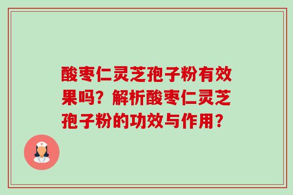 酸枣仁灵芝孢子粉有效果吗?解析酸枣仁灵芝孢子粉的功效与作用?-第1张图片-卓越灵芝孢子粉 酸枣仁灵芝孢子粉有效果吗?解析酸枣仁灵芝孢子粉的功效与作用?-第1张图片-卓越灵芝孢子粉