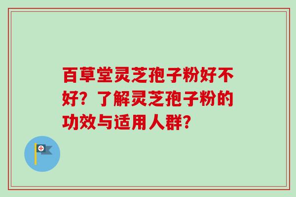 百草堂灵芝孢子粉好不好？了解灵芝孢子粉的功效与适用人群？-第1张图片-卓越灵芝孢子粉