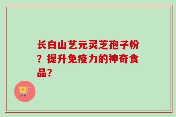 长白山艺元灵芝孢子粉?提升免疫力的神奇食品?-第1张图片-卓越灵芝孢子粉 长白山艺元灵芝孢子粉?提升免疫力的神奇食品?-第1张图片-卓越灵芝孢子粉