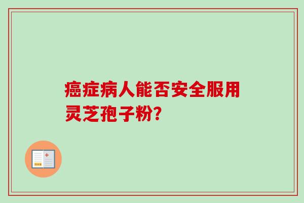 癌症病人能否安全服用灵芝孢子粉？-第1张图片-卓越灵芝孢子粉