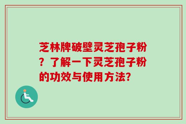 芝林牌破壁灵芝孢子粉?了解一下灵芝孢子粉的功效与使用方法?-第1张图片-卓越灵芝孢子粉 芝林牌破壁灵芝孢子粉?了解一下灵芝孢子粉的功效与使用方法?-第1张图片-卓越灵芝孢子粉