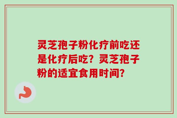 灵芝孢子粉化疗前吃还是化疗后吃?灵芝孢子粉的适宜食用时间?-第1张图片-卓越灵芝孢子粉 灵芝孢子粉化疗前吃还是化疗后吃?灵芝孢子粉的适宜食用时间?-第1张图片-卓越灵芝孢子粉