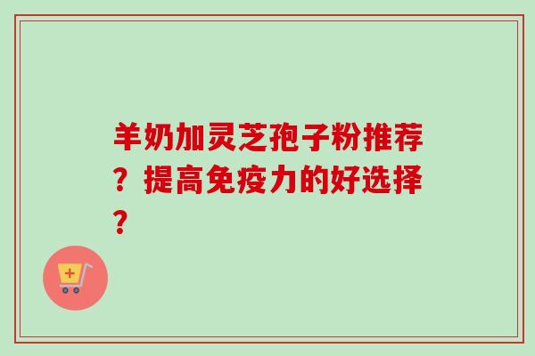 羊奶加灵芝孢子粉推荐?提高免疫力的好选择?-第1张图片-卓越灵芝孢子粉 羊奶加灵芝孢子粉推荐?提高免疫力的好选择?-第1张图片-卓越灵芝孢子粉