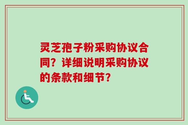 灵芝孢子粉采购协议合同？详细说明采购协议的条款和细节？-第1张图片-卓岳灵芝孢子粉