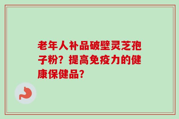 老年人补品破壁灵芝孢子粉?提高免疫力的健康保健品?-第1张图片-卓越灵芝孢子粉 老年人补品破壁灵芝孢子粉?提高免疫力的健康保健品?-第1张图片-卓越灵芝孢子粉