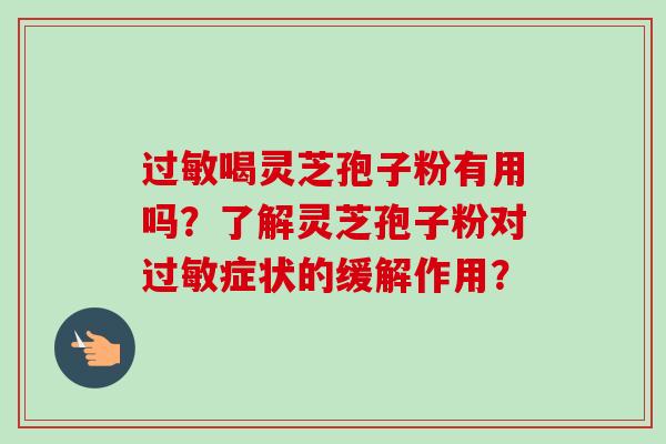 过敏喝灵芝孢子粉有用吗？了解灵芝孢子粉对过敏症状的缓解作用？-第1张图片-卓越灵芝孢子粉