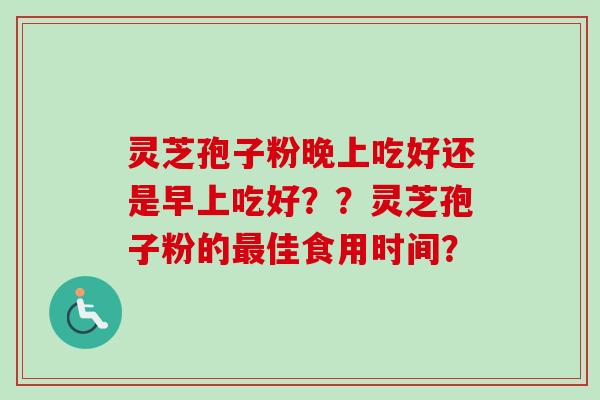 灵芝孢子粉晚上吃好还是早上吃好??灵芝孢子粉的最佳食用时间?-第1张图片-卓越灵芝孢子粉 灵芝孢子粉晚上吃好还是早上吃好??灵芝孢子粉的最佳食用时间?-第1张图片-卓越灵芝孢子粉