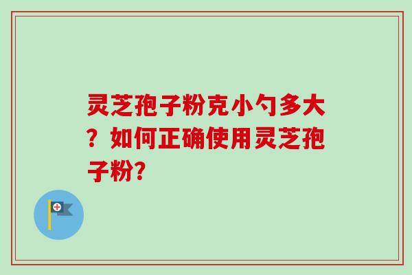 灵芝孢子粉克小勺多大?如何正确使用灵芝孢子粉?-第1张图片-卓越灵芝孢子粉 灵芝孢子粉克小勺多大?如何正确使用灵芝孢子粉?-第1张图片-卓越灵芝孢子粉