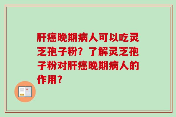 肝癌晚期病人可以吃灵芝孢子粉?了解灵芝孢子粉对肝癌晚期病人的作用?-第1张图片-卓越灵芝孢子粉 肝癌晚期病人可以吃灵芝孢子粉?了解灵芝孢子粉对肝癌晚期病人的作用?-第1张图片-卓越灵芝孢子粉