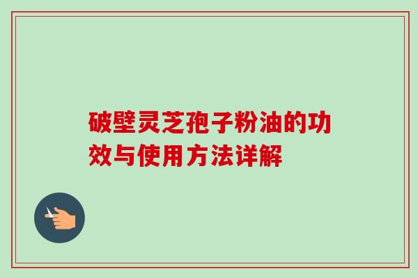 破壁灵芝孢子粉油的功效与使用方法详解-第1张图片-卓越灵芝孢子粉 破壁灵芝孢子粉油的功效与使用方法详解-第1张图片-卓越灵芝孢子粉