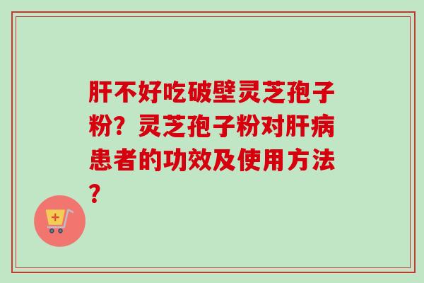 肝不好吃破壁灵芝孢子粉？灵芝孢子粉对肝病患者的功效及使用方法？-第1张图片-卓越灵芝孢子粉
