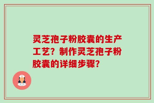 灵芝孢子粉胶囊的生产工艺？制作灵芝孢子粉胶囊的详细步骤？-第1张图片-卓越灵芝孢子粉