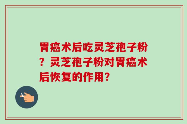 胃癌术后吃灵芝孢子粉？灵芝孢子粉对胃癌术后恢复的作用？-第1张图片-卓越灵芝孢子粉