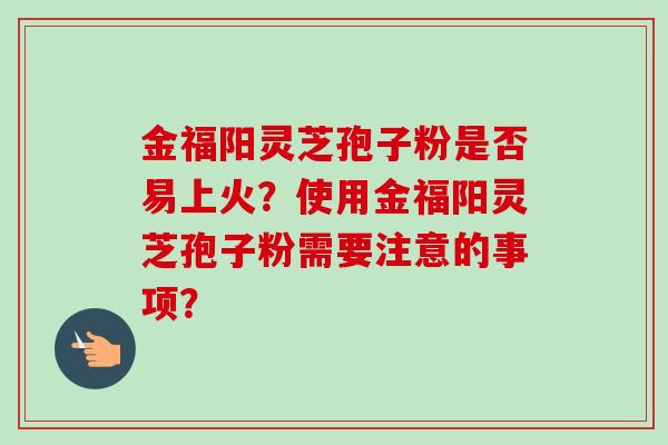 金福阳灵芝孢子粉是否易上火?使用金福阳灵芝孢子粉需要注意的事项?-第1张图片-卓越灵芝孢子粉 金福阳灵芝孢子粉是否易上火?使用金福阳灵芝孢子粉需要注意的事项?-第1张图片-卓越灵芝孢子粉