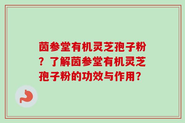 茵参堂有机灵芝孢子粉?了解茵参堂有机灵芝孢子粉的功效与作用?-第1张图片-卓越灵芝孢子粉 茵参堂有机灵芝孢子粉?了解茵参堂有机灵芝孢子粉的功效与作用?-第1张图片-卓越灵芝孢子粉