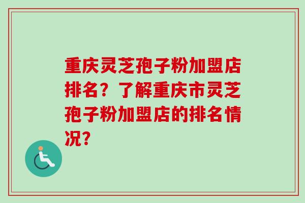 重庆灵芝孢子粉加盟店排名?了解重庆市灵芝孢子粉加盟店的排名情况?-第1张图片-卓越灵芝孢子粉 重庆灵芝孢子粉加盟店排名?了解重庆市灵芝孢子粉加盟店的排名情况?-第1张图片-卓越灵芝孢子粉