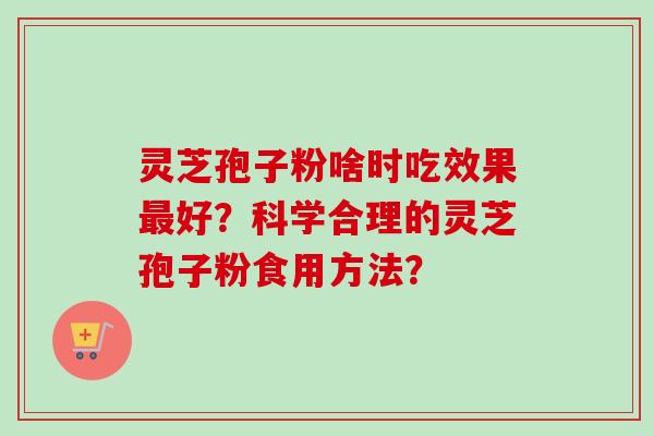 灵芝孢子粉啥时吃效果最好？科学合理的灵芝孢子粉食用方法？-第1张图片-卓越灵芝孢子粉