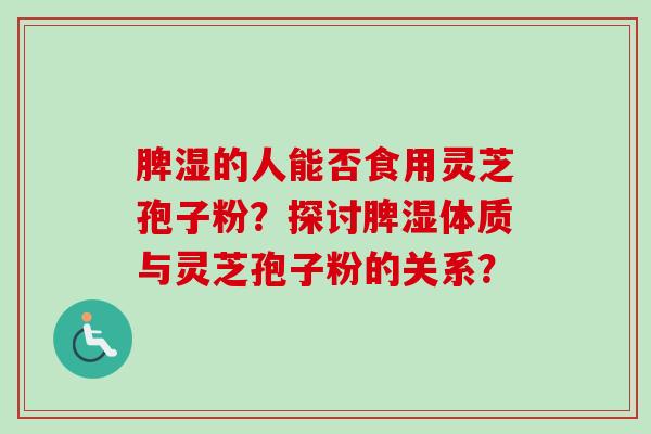 脾湿的人能否食用灵芝孢子粉?探讨脾湿体质与灵芝孢子粉的关系?-第1张图片-卓越灵芝孢子粉 脾湿的人能否食用灵芝孢子粉?探讨脾湿体质与灵芝孢子粉的关系?-第1张图片-卓越灵芝孢子粉