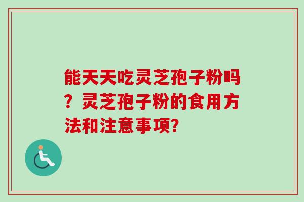 能天天吃灵芝孢子粉吗?灵芝孢子粉的食用方法和注意事项?-第1张图片-卓越灵芝孢子粉 能天天吃灵芝孢子粉吗?灵芝孢子粉的食用方法和注意事项?-第1张图片-卓越灵芝孢子粉
