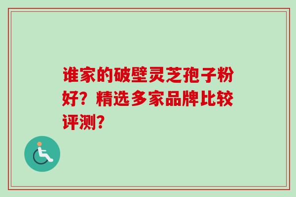 谁家的破壁灵芝孢子粉好?精选多家品牌比较评测?-第1张图片-卓越灵芝孢子粉 谁家的破壁灵芝孢子粉好?精选多家品牌比较评测?-第1张图片-卓越灵芝孢子粉