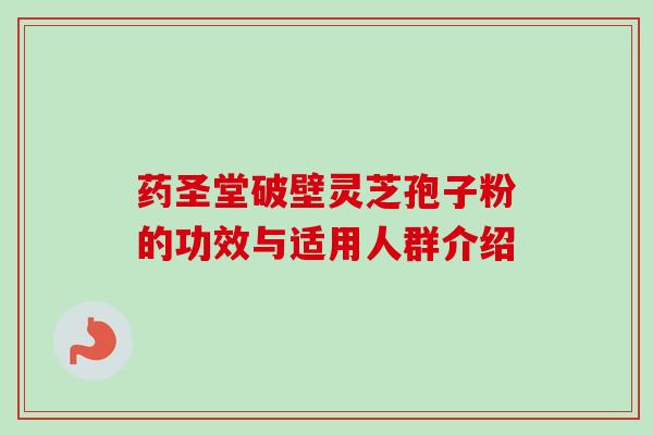 药圣堂破壁灵芝孢子粉的功效与适用人群介绍-第1张图片-卓越灵芝孢子粉 药圣堂破壁灵芝孢子粉的功效与适用人群介绍-第1张图片-卓越灵芝孢子粉
