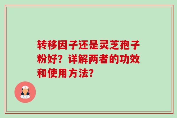 转移因子还是灵芝孢子粉好?详解两者的功效和使用方法?-第1张图片-卓越灵芝孢子粉 转移因子还是灵芝孢子粉好?详解两者的功效和使用方法?-第1张图片-卓越灵芝孢子粉