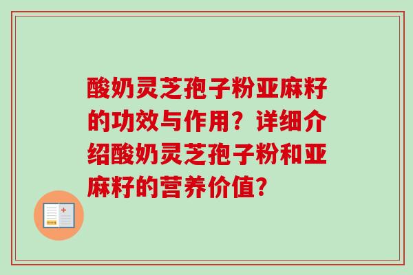酸奶灵芝孢子粉亚麻籽的功效与作用?详细介绍酸奶灵芝孢子粉和亚麻籽的营养价值?-第1张图片-卓越灵芝孢子粉 酸奶灵芝孢子粉亚麻籽的功效与作用?详细介绍酸奶灵芝孢子粉和亚麻籽的营养价值?-第1张图片-卓越灵芝孢子粉