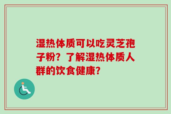 湿热体质可以吃灵芝孢子粉？了解湿热体质人群的饮食健康？-第1张图片-卓越灵芝孢子粉