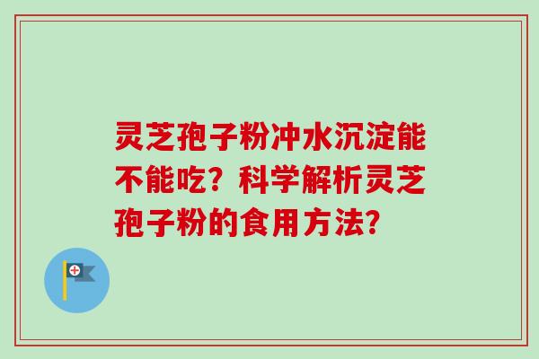 灵芝孢子粉冲水沉淀能不能吃？科学解析灵芝孢子粉的食用方法？-第1张图片-卓越灵芝孢子粉